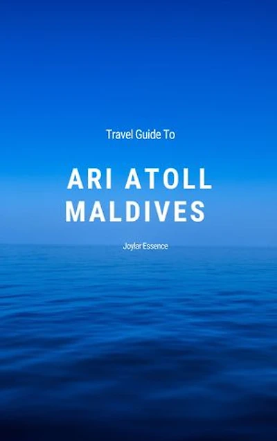 Travel Guide To Ari Atoll, Maldives: Your Blueprint for a Magical, Once-in-a-Lifetime Maldivian Adventure: Your Love Story Unfolds in Ari Atoll