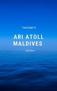 Travel Guide To Ari Atoll, Maldives: Your Blueprint for a Magical, Once-in-a-Lifetime Maldivian Adventure: Your Love Story Unfolds in Ari Atoll