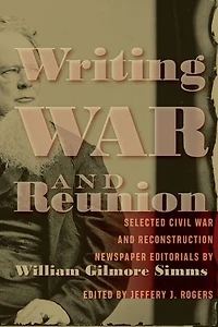 Writing War And Reunion: Selected Civil Reconstruction Newspaper Editorials By William Gilmore Simms