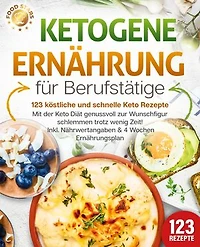 Ketogene Ernährung für Berufstätige - 123 köstliche und schnelle Keto Rezepte: Mit der Keto Diät genussvoll zur Wunschfigur schlemmen trotz wenig Zeit! Inkl. Nährwertangaben & 4 Wochen Ernährungsplan