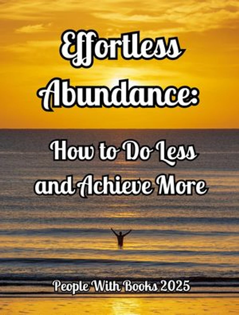 Effortless Abundance: How to Do Less and Achieve More