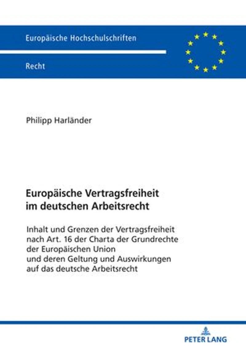 Europaeische Vertragsfreiheit im deutschen Arbeitsrecht: Inhalt und Grenzen der Vertragsfreiheit nach Art. 16 der Charta der Grundrechte der Europaeischen Union und deren Geltung und Auswirkungen auf das deutsche Arbeitsrecht
