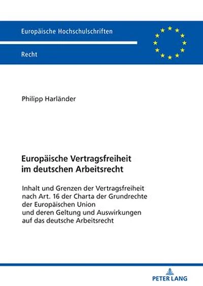 Europaeische Vertragsfreiheit im deutschen Arbeitsrecht: Inhalt und Grenzen der Vertragsfreiheit nach Art. 16 der Charta der Grundrechte der Europaeischen Union und deren Geltung und Auswirkungen auf das deutsche Arbeitsrecht
