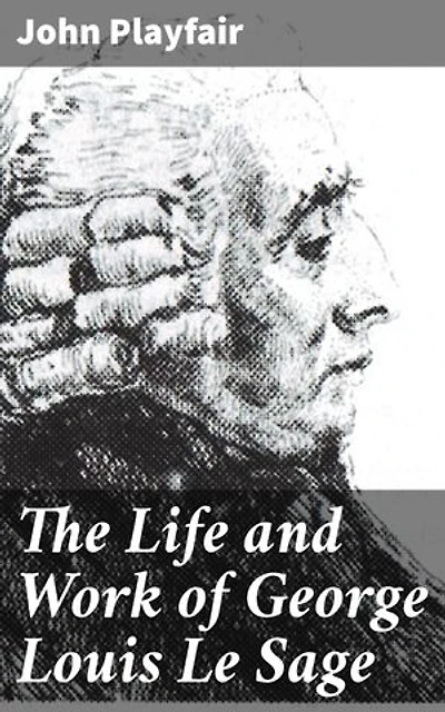 The Life and Work of George Louis Le Sage: Enriched edition. Unveiling the Scientific Legacy of a Trailblazing Physicist