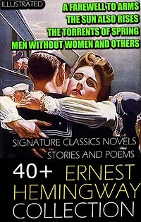 40+ Ernest Hemingway Collection. Signature Classics Novels, Stories and Poems. Illustrated: A Farewell to Arms, The Sun Also Rises, The Torrents of Spring, Men Without Women and others