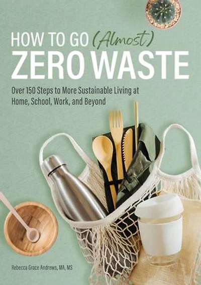 How to Go (Almost) Zero Waste: Over 150 Steps More Sustainable Living at Home, School, Work, and Beyond