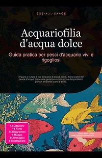 Acquariofilia d'acqua dolce: Guida pratica per pesci d'acquario vivi e rigogliosi: Impara a curare il tuo acquario d'acqua dolce, dalla scelta del pesce d'acqua dolce alla gestione e risoluzione dei problemi, per un ambiente sano e bello.