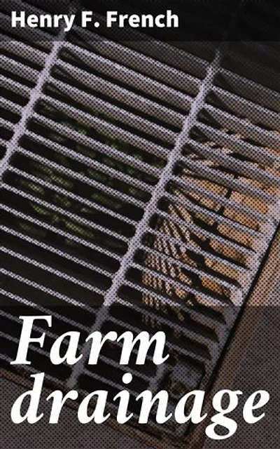 Farm drainage: Enriched edition. The Principles, Processes, and Effects of Draining Land with Stones, Wood, Plows, and Open Ditches, and Especially with Tiles