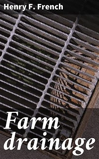 Farm drainage: Enriched edition. The Principles, Processes, and Effects of Draining Land with Stones, Wood, Plows, and Open Ditches, and Especially with Tiles