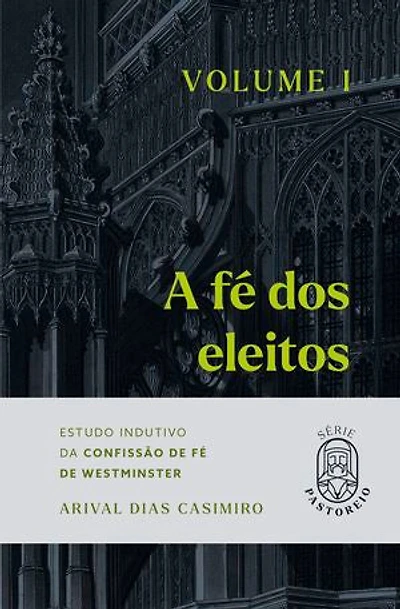 A Fé dos Eleitos - Volume I: Estudo Indutivo da Confissão de Fé de Westminster