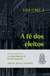 A Fé dos Eleitos - Volume I: Estudo Indutivo da Confissão de Fé de Westminster