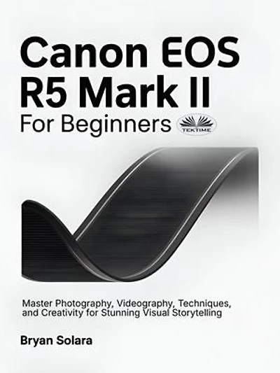 Canon EOS R5 Mark II For Beginners: Master Photography, Videography, Techniques, And Creativity For Stunning Visual Storytelling