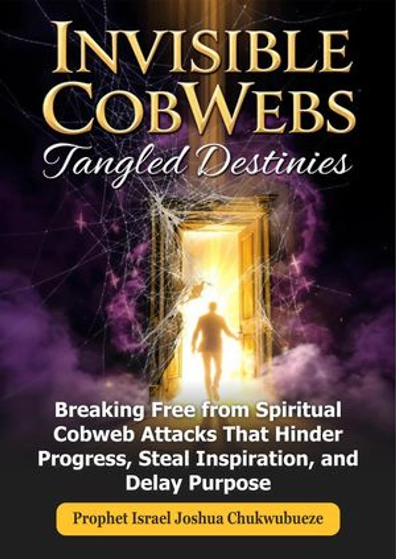 Invisible CobWebs, Tangled Destinies: Breaking Free from Spiritual Cobweb Attacks That Hinder Progress, Steal Inspiration, and Delay Purpose