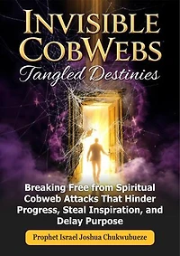 Invisible CobWebs, Tangled Destinies: Breaking Free from Spiritual Cobweb Attacks That Hinder Progress, Steal Inspiration, and Delay Purpose