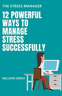 12 Powerful Ways to Manage Stress Successfully: The Stress Manager