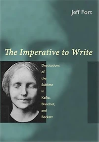 The Imperative to Write: Destitutions Of Sublime Kafka, Blanchot, And Beckett