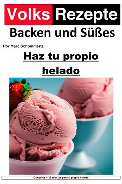 Recetas populares de repostería y dulces - Haz tu propio helado: Helado casero fácil. 34 excelentes recetas de helados para máquinas de helados domésticas
