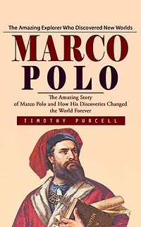 Marco Polo: The Amazing Explorer Who Discovered New Worlds (The Amazing Story of Marco Polo and How His Discoveries Changed the World Forever)