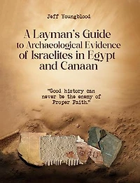 A Layman's Guide to Archaeological Evidence of Israelites in Egypt and Canaan: Good History Can Never be The Enemy of Proper Faith
