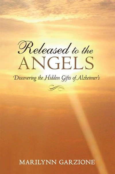 Released To The Angels: Discovering Hidden Gifts Of Alzheimer's
