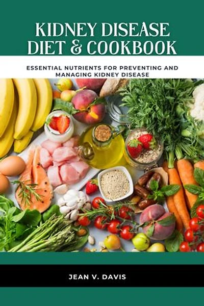 Kidney Disease Diet & Cookbook: Essential Nutrients for Preventing and Managing Kidney Disease
