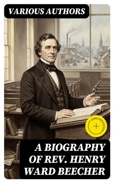 A Biography of Rev. Henry Ward Beecher: Enriched edition.
