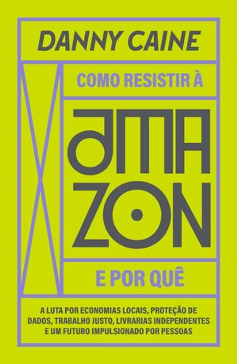 Como resistir à Amazon e por quê: a luta por economias locais, proteção de dados, trabalho justo, livrarias independentes e um futuro impulsionado por pessoas