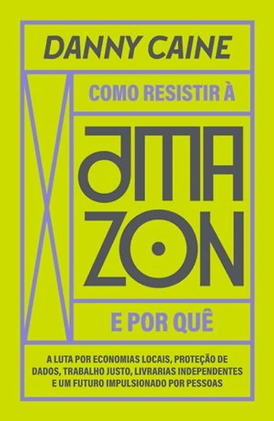 Como resistir à Amazon e por quê: a luta por economias locais, proteção de dados, trabalho justo, livrarias independentes e um futuro impulsionado por pessoas