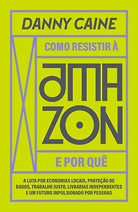 Como resistir à Amazon e por quê: a luta por economias locais, proteção de dados, trabalho justo, livrarias independentes e um futuro impulsionado por pessoas