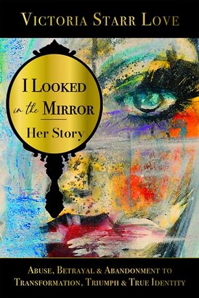 I Looked in the Mirror: Her Story: Abuse, Betrayal & Abandonment to Transformation, Triumph & True Identity