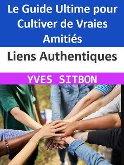 Liens Authentiques : Le Guide Ultime pour Cultiver de Vraies Amitiés: Développez des Relations Profondes et Significatives pour une Vie Épanouie