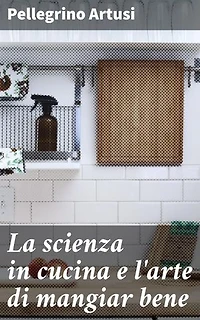 La scienza in cucina e l'arte di mangiar bene: Manuale pratico per le famiglie