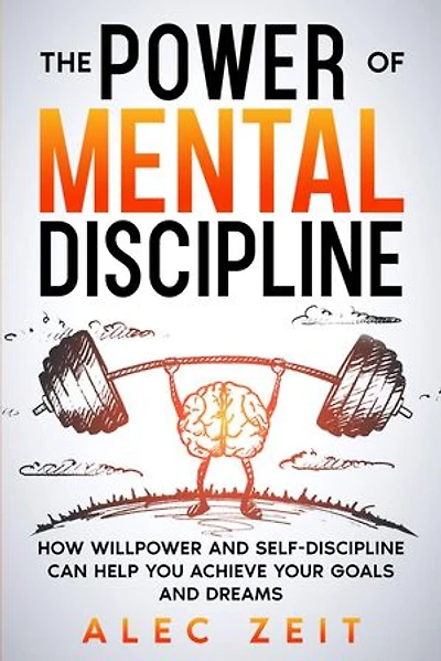 The Power of Mental Discipline: How Willpower and Self-Discipline Can Help You Achieve Your Goals and Dreams