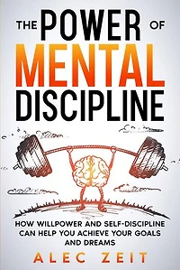 The Power of Mental Discipline: How Willpower and Self-Discipline Can Help You Achieve Your Goals and Dreams