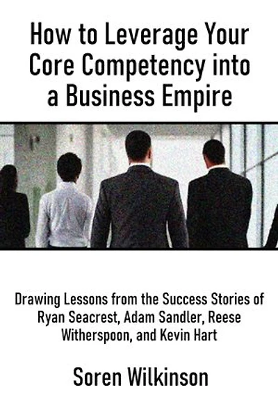 How to Leverage Your Core Competency into a Business Empire: Drawing Lessons from the Success Stories of Ryan Seacrest, Adam Sandler, Reese Witherspoon, and Kevin Hart