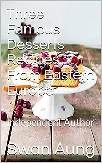 Three Famous Desserts Recipes From Eastern Europe: Independent Author