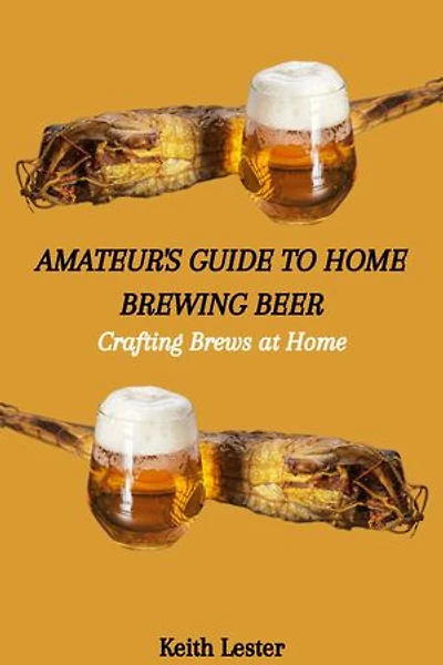 AMATEUR'S GUIDE TO HOME BREWING BEER: Crafting Brews at Home