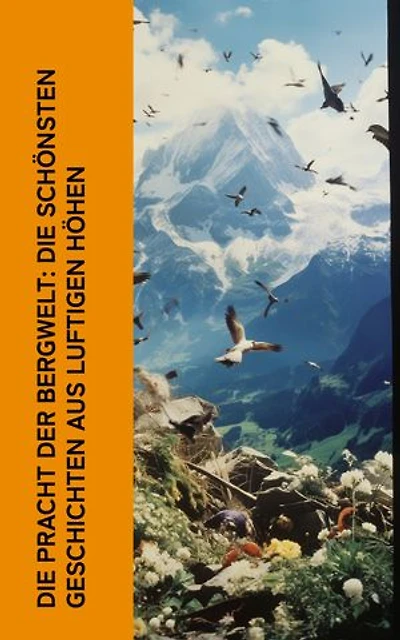 Die Pracht der Bergwelt: Die sch�nsten Geschichten aus luftigen H�hen: Die 10 besten Bergromane: Der Ruf des Lebens, Heidi, Alpentragödie, Montblanc, An heiligen Wassern