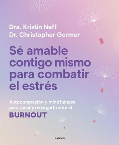Sé amable contigo mismo para combatir el estrés: Autocompasión y mindfulness para sanar y recargarte ante el burnout