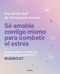 Sé amable contigo mismo para combatir el estrés: Autocompasión y mindfulness para sanar y recargarte ante el burnout