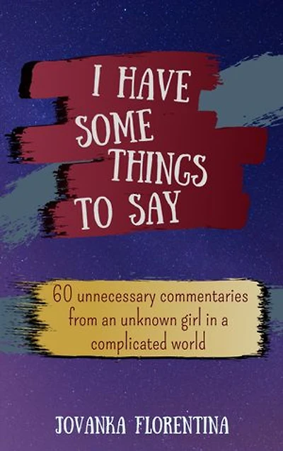 I Have Some Things to Say: 60 unnecessary commentaries from an unknown girl in a complicated world