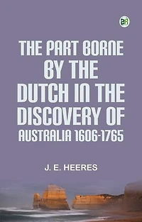 The Part Borne by the Dutch in the Discovery of Australia 1606-1765