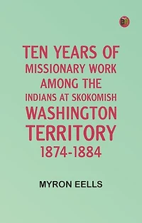 Ten years of missionary work among the Indians at Skokomish, Washington Territory, 1874-1884