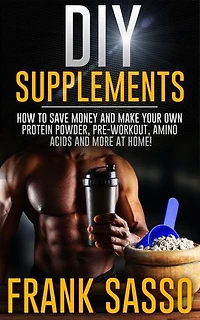 DIY Supplements: How To Save Money and Make Your Own Protein Powder, Pre-Workout, Amino Acids And More At Home!