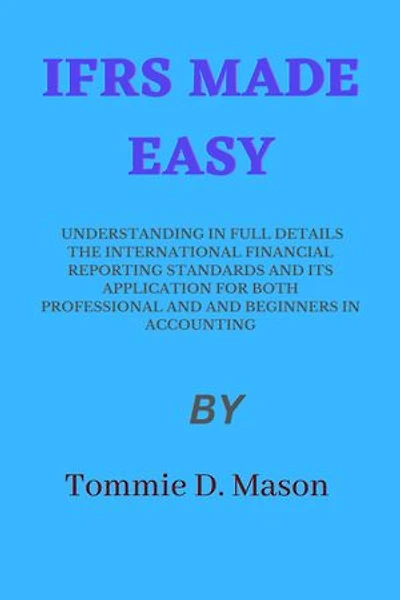 IFRS MADE EASY: UNDERSTANDING IN FULL DETAILS THE INTERNATIONAL FINANCIAL REPORTING STANDARDS AND ITS APPLICATION FOR BOTH PROFESSIONAL AND AND BEGINNERS IN ACCOUNTING