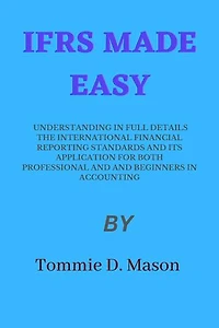 IFRS MADE EASY: UNDERSTANDING IN FULL DETAILS THE INTERNATIONAL FINANCIAL REPORTING STANDARDS AND ITS APPLICATION FOR BOTH PROFESSIONAL AND AND BEGINNERS IN ACCOUNTING