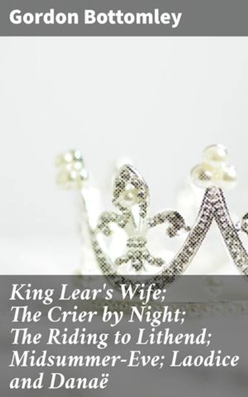King Lear's Wife; The Crier by Night; The Riding to Lithend; Midsummer-Eve; Laodice and Danaë: Enriched edition. Exploring Love, Betrayal, and Tragedy Through Timeless Poetry