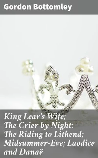 King Lear's Wife; The Crier by Night; The Riding to Lithend; Midsummer-Eve; Laodice and Danaë: Enriched edition. Exploring Love, Betrayal, and Tragedy Through Timeless Poetry