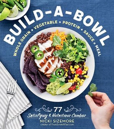 Build-a-Bowl: 77 Satisfying & Nutritious Combos: Whole Grain + Vegetable Protein Sauce = Meal