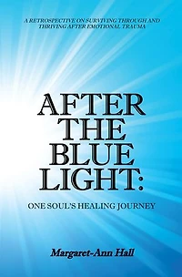 After The Blue Light: One Soul's Healing Journey: A Retrospective On Surviving Through And Thriving Emotional Trauma